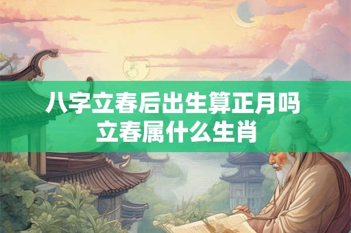 八字立春后出生算正月吗 立春属什么生肖 八字立春后出生算正月吗 立春属什么生肖