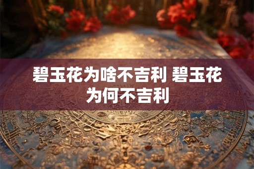 碧玉花为啥不吉利 碧玉花为何不吉利 碧玉花为啥不吉利 碧玉花为何不吉利