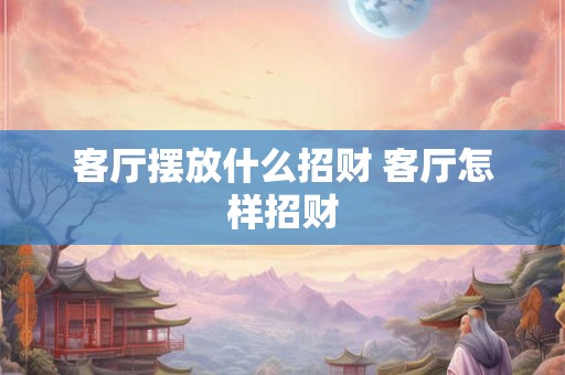客厅摆放什么招财 客厅怎样招财