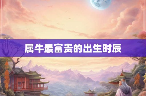 属牛最富贵的出生时辰 属牛最富贵的出生时辰