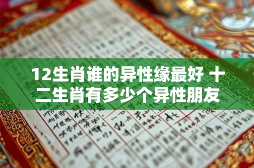 12生肖谁的异性缘最好 十二生肖有多少个异性朋友 12生肖谁的异性缘最好 十二生肖有多少个异性朋友