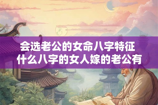会选老公的女命八字特征 什么八字的女人嫁的老公有钱