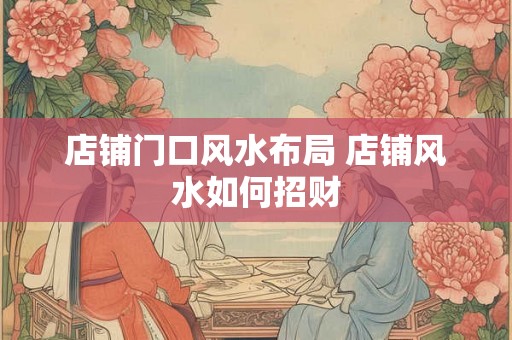 店铺门口风水布局 店铺风水如何招财 店铺门口风水布局 店铺风水如何招财