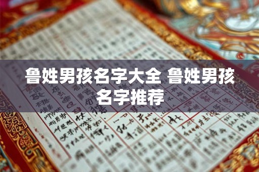 鲁姓男孩名字大全 鲁姓男孩名字推荐 鲁姓男孩名字大全 鲁姓男孩名字推荐