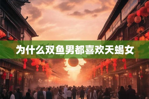 为什么双鱼男都喜欢天蝎女 为什么双鱼男都喜欢天蝎女
