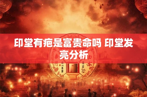 印堂有疤是富贵命吗 印堂发亮分析 印堂有疤是富贵命吗 印堂发亮分析