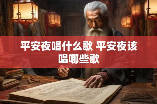 平安夜唱什么歌 平安夜该唱哪些歌 平安夜唱什么歌 平安夜该唱哪些歌