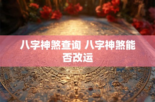 八字神煞查询 八字神煞能否改运 八字神煞查询 八字神煞能否改运
