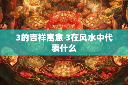3的吉祥寓意 3在风水中代表什么