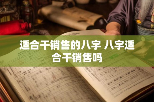 适合干销售的八字 八字适合干销售吗 适合干销售的八字 八字适合干销售吗