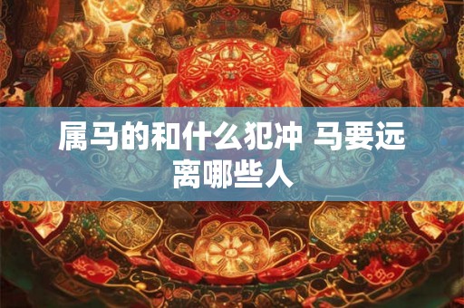 属马的和什么犯冲 马要远离哪些人
