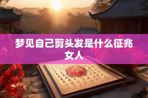 梦见自己剪头发是什么征兆女人 梦见自己剪头发是什么征兆女人