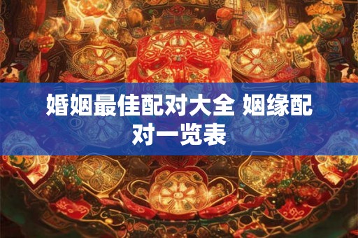 婚姻最佳配对大全 姻缘配对一览表 婚姻最佳配对大全 姻缘配对一览表