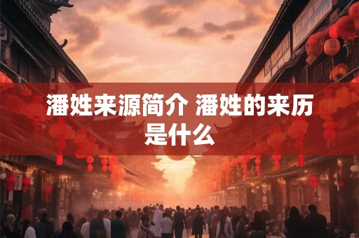 潘姓来源简介 潘姓的来历是什么