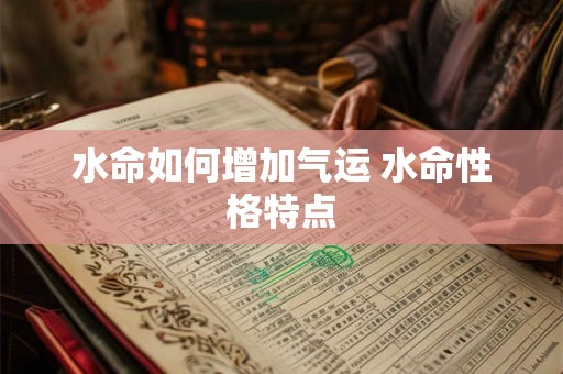 水命如何增加气运 水命性格特点 水命如何增加气运 水命性格特点