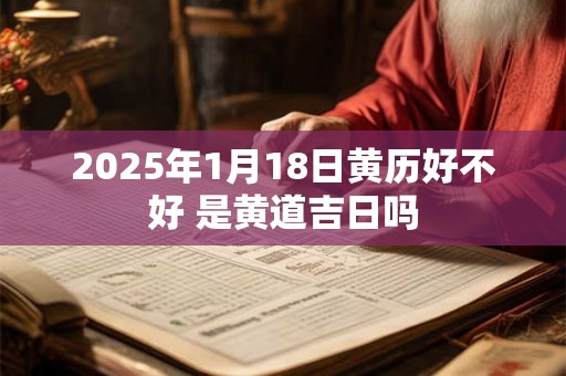 2025年1月18日黄历好不好 是黄道吉日吗