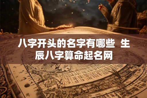 八字开头的名字有哪些 生辰八字算命起名网 八字开头的名字有哪些 生辰八字算命起名网