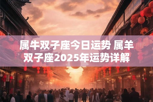 属牛双子座今日运势 属羊双子座2025年运势详解 属牛双子座今日运势 属羊双子座2025年运势详解