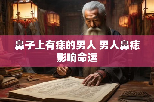 鼻子上有痣的男人 男人鼻痣影响命运 鼻子上有痣的男人 男人鼻痣影响命运