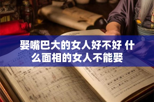娶嘴巴大的女人好不好 什么面相的女人不能娶 娶嘴巴大的女人好不好 什么面相的女人不能娶