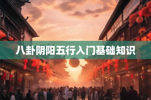 八卦阴阳五行入门基础知识 八卦阴阳五行入门基础知识