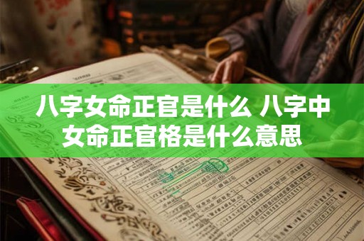 八字女命正官是什么 八字中女命正官格是什么意思 八字女命正官是什么 八字中女命正官格是什么意思