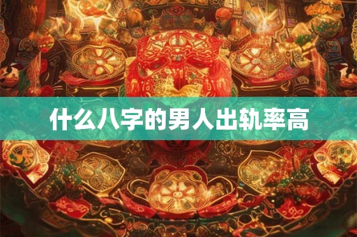 什么八字的男人出轨率高 什么八字的男人出轨率高