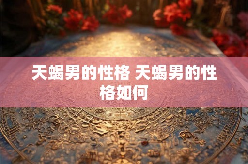 天蝎男的性格 天蝎男的性格如何 天蝎男的性格 天蝎男的性格如何