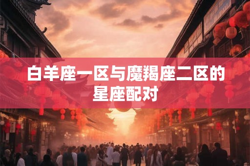白羊座一区与魔羯座二区的星座配对 白羊座一区与魔羯座二区的星座配对