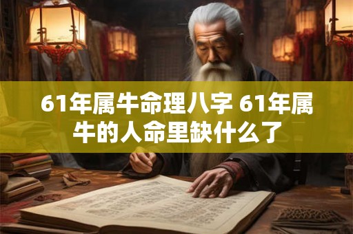 61年属牛命理八字 61年属牛的人命里缺什么了 61年属牛命理八字 61年属牛的人命里缺什么了