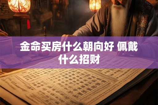 金命买房什么朝向好 佩戴什么招财 金命买房什么朝向好 佩戴什么招财