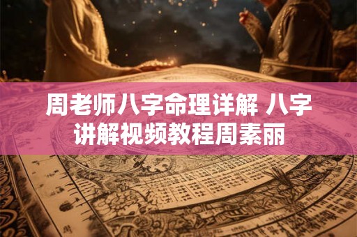 周老师八字命理详解 八字讲解视频教程周素丽