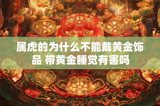 属虎的为什么不能戴黄金饰品 带黄金睡觉有害吗 属虎的为什么不能戴黄金饰品 带黄金睡觉有害吗