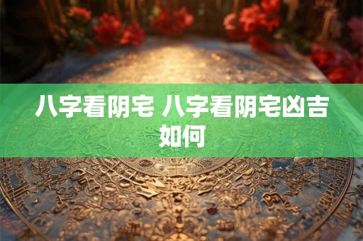 八字看阴宅 八字看阴宅凶吉如何 八字看阴宅 八字看阴宅凶吉如何