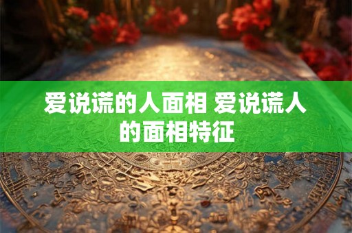 爱说谎的人面相 爱说谎人的面相特征 爱说谎的人面相 爱说谎人的面相特征