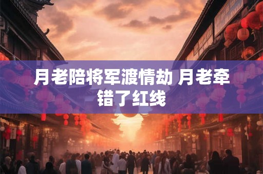 月老陪将军渡情劫 月老牵错了红线 月老陪将军渡情劫 月老牵错了红线