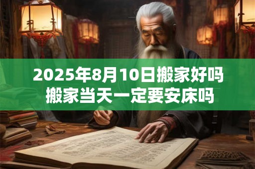 2025年8月10日搬家好吗 搬家当天一定要安床吗