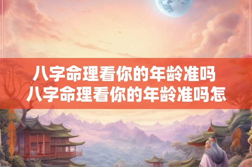 八字命理看你的年龄准吗 八字命理看你的年龄准吗怎么看 八字命理看你的年龄准吗 八字命理看你的年龄准吗怎么看