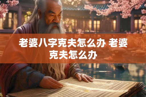 老婆八字克夫怎么办 老婆克夫怎么办 老婆八字克夫怎么办 老婆克夫怎么办