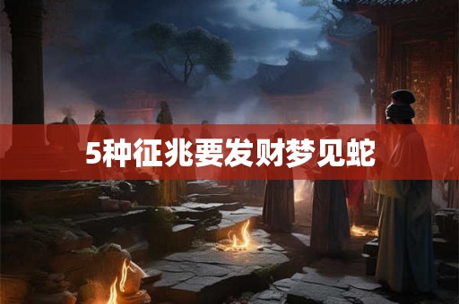 5种征兆要发财梦见蛇 5种征兆要发财梦见蛇