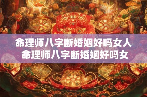 命理师八字断婚姻好吗女人 命理师八字断婚姻好吗女人能嫁吗 命理师八字断婚姻好吗女人 命理师八字断婚姻好吗女人能嫁吗