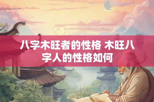 八字木旺者的性格 木旺八字人的性格如何 八字木旺者的性格 木旺八字人的性格如何