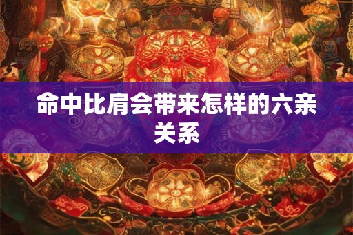 命中比肩会带来怎样的六亲关系 命中比肩会带来怎样的六亲关系