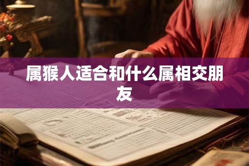 属猴人适合和什么属相交朋友 属猴人适合和什么属相交朋友