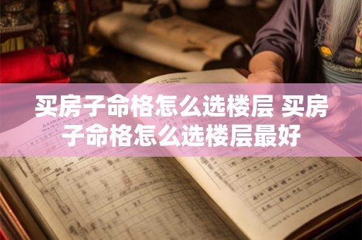 买房子命格怎么选楼层 买房子命格怎么选楼层最好 买房子命格怎么选楼层 买房子命格怎么选楼层最好