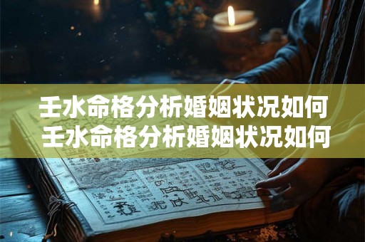 壬水命格分析婚姻状况如何 壬水命格分析婚姻状况如何看 壬水命格分析婚姻状况如何 壬水命格分析婚姻状况如何看