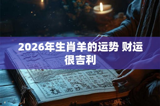 2026年生肖羊的运势 财运很吉利 2026年生肖羊的运势 财运很吉利