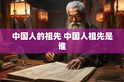 中国人的祖先 中国人祖先是谁 中国人的祖先 中国人祖先是谁