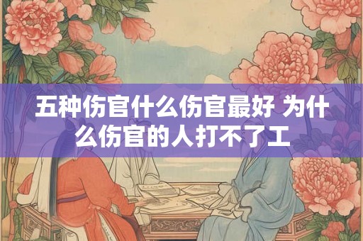 五种伤官什么伤官最好 为什么伤官的人打不了工 五种伤官什么伤官最好 为什么伤官的人打不了工