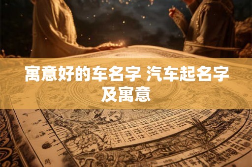 寓意好的车名字 汽车起名字及寓意